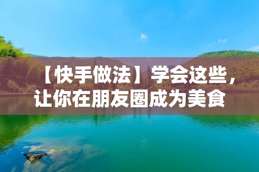 【快手做法】学会这些，让你在朋友圈成为美食达人