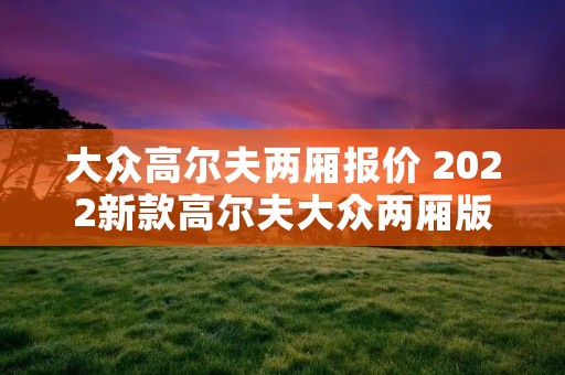 大众高尔夫两厢报价 2022新款高尔夫大众两厢版
