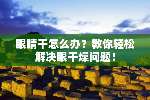 眼睛干怎么办?教你轻松解决眼干燥问题! 眼睛干怎么办?教你轻松解决眼干燥问题!