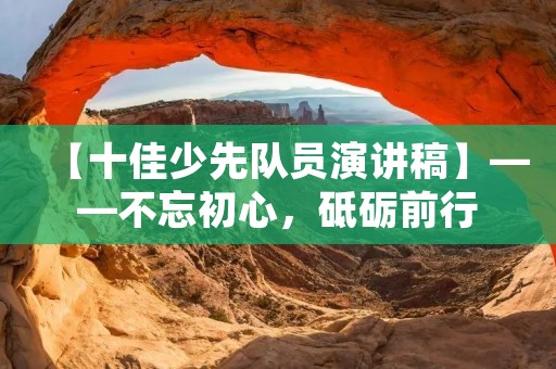 【十佳少先队员演讲稿】——不忘初心,砥砺前行