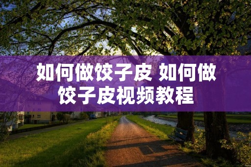如何做饺子皮 如何做饺子皮视频教程 如何做饺子皮 如何做饺子皮视频教程
