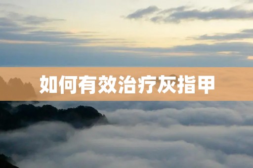 如何有效治疗灰指甲 如何有效治疗灰指甲