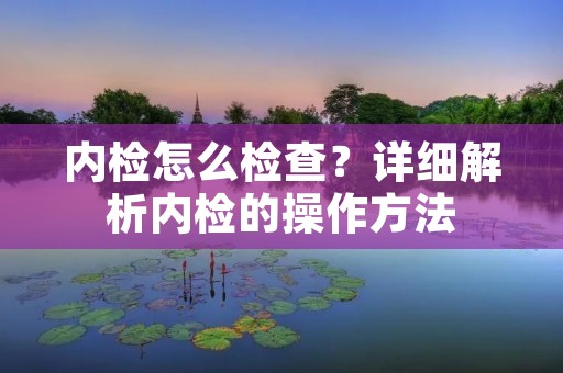 内检怎么检查?详细解析内检的操作方法 内检怎么检查?详细解析内检的操作方法