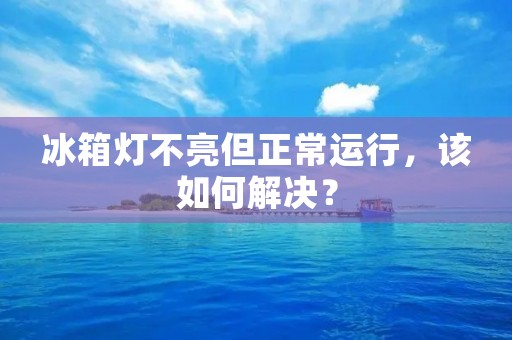 冰箱灯不亮但正常运行，该如何解决？