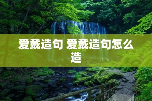 爱戴造句 爱戴造句怎么造