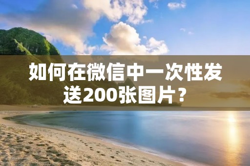 如何在微信中一次性发送200张图片?