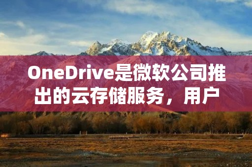OneDrive是微软公司推出的云存储服务,用户可以将自己的文件、照片、音乐和视频等存储到云端,方便随时随地访问和共享。那么,OneDrive怎么用呢?本文将详细介绍OneDrive的使用方法。