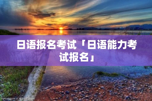 日语报名考试「日语能力考试报名」