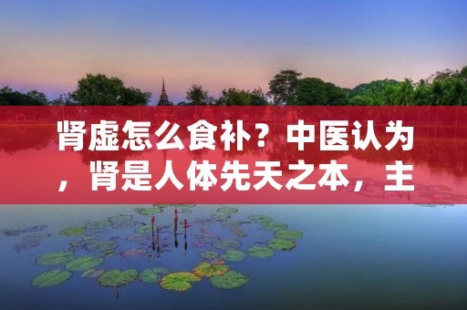 肾虚怎么食补?中医认为,肾是人体先天之本,主管生殖、生长、发育、骨髓、脑髓等,是人体最重要的脏器之一。肾虚是指肾脏功能失调,导致身体各种机能出现问题,如性功能下降、月经不调、骨质疏松等。对于肾虚,我们可以通过食补来改善,下面为大家介绍几种常见的食补方法。 肾虚怎么食补?中医认为,肾是人体先天之本,主管生殖、生长、发育、骨髓、脑髓等,是人体最重要的脏器之一。肾虚是指肾脏功能失调,导致身体各种机能出现问题,如性功能下降、月经不调、骨质疏松等。对于肾虚,我们可以通过食补来改善,下面为大家介绍几种常见的食补方法。