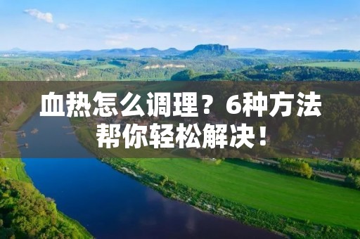 血热怎么调理?6种方法帮你轻松解决! 血热怎么调理?6种方法帮你轻松解决!