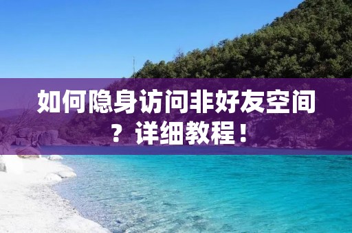 如何隐身访问非好友空间?详细教程!