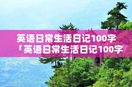 英语日常生活日记100字「英语日常生活日记100字带翻译」