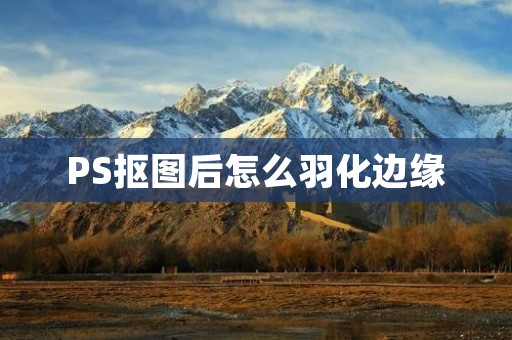 PS抠图后怎么羽化边缘:详细教程