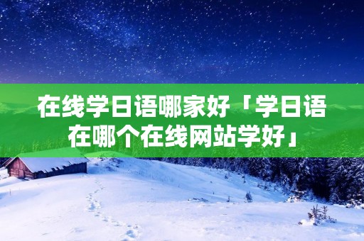 在线学日语哪家好「学日语在哪个在线网站学好」