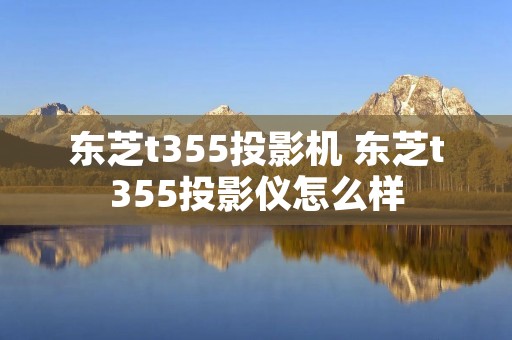 东芝t355投影机 东芝t355投影仪怎么样