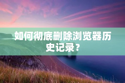 如何彻底删除浏览器历史记录?