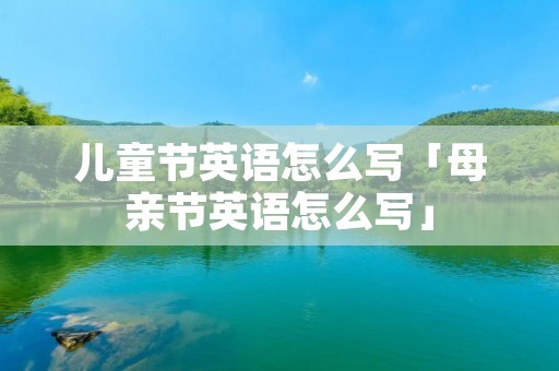 儿童节英语怎么写「母亲节英语怎么写」