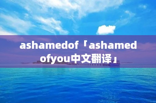 ashamedof「ashamedofyou中文翻译」