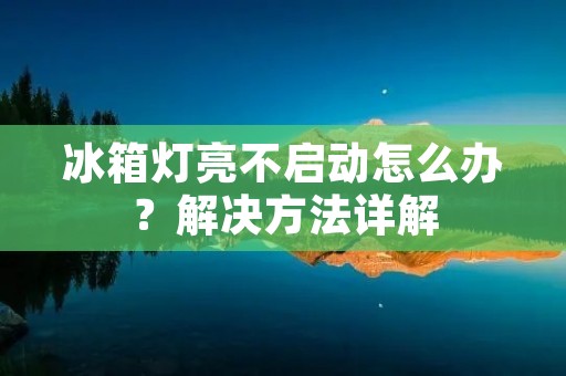 冰箱灯亮不启动怎么办？解决方法详解