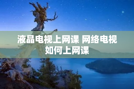 液晶电视上网课 网络电视如何上网课