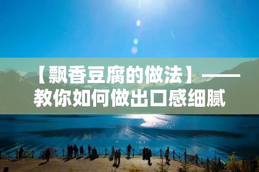 【飘香豆腐的做法】——教你如何做出口感细腻、香气扑鼻的飘香豆腐 【飘香豆腐的做法】——教你如何做出口感细腻、香气扑鼻的飘香豆腐