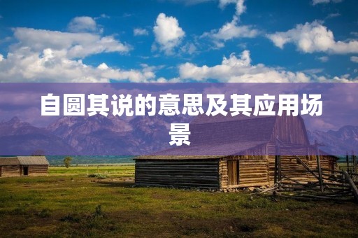 自圆其说的意思及其应用场景 自圆其说的意思及其应用场景