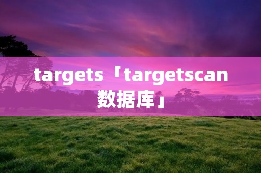 targets「targetscan数据库」 targets「targetscan数据库」