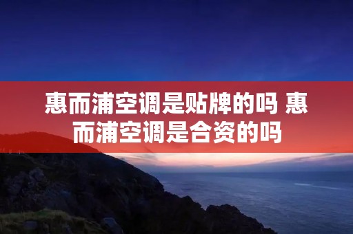 惠而浦空调是贴牌的吗 惠而浦空调是合资的吗