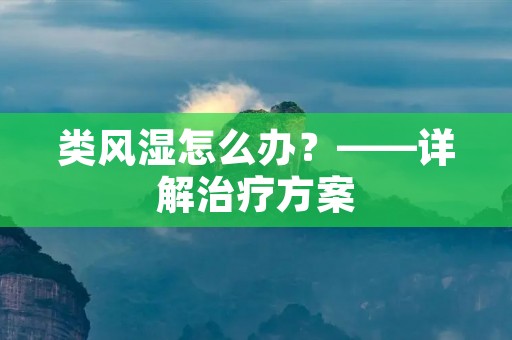 类风湿怎么办?——详解治疗方案 类风湿怎么办?——详解治疗方案