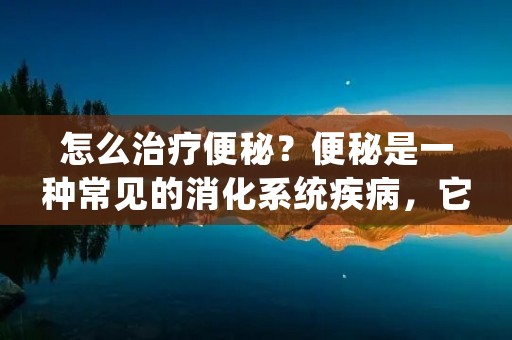 怎么治疗便秘？便秘是一种常见的消化系统疾病，它指的是大便排出不畅或排便次数减少的情况。对于便秘，我们应该怎么治疗呢？下面我们就来详细介绍一下。