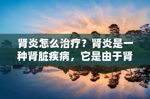 肾炎怎么治疗？肾炎是一种肾脏疾病，它是由于肾小球和肾小管的损伤引起的。肾炎通常表现为蛋白尿、血尿、水肿和高血压等症状。肾炎的治疗主要包括药物治疗和生活方式的改变。