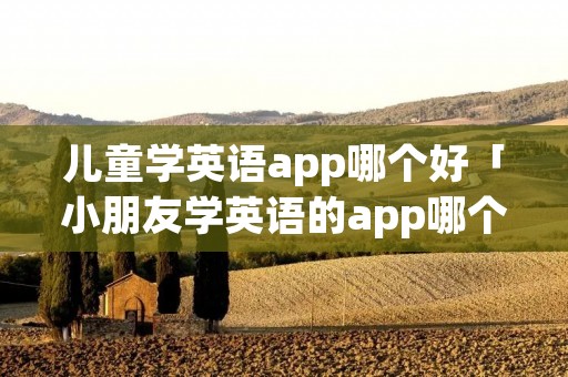 儿童学英语app哪个好「小朋友学英语的app哪个比较好」