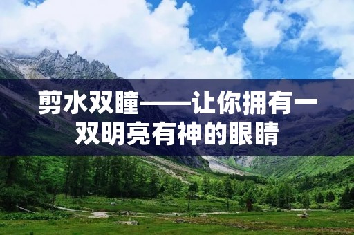 剪水双瞳——让你拥有一双明亮有神的眼睛