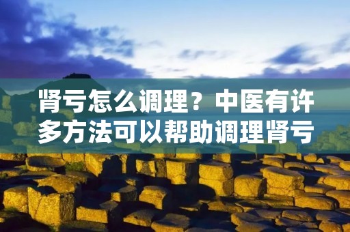 肾亏怎么调理？中医有许多方法可以帮助调理肾亏，其中包括饮食调理、药膳调理、针灸调理、中药调理等多种方法。下面我们来详细了解一下。
