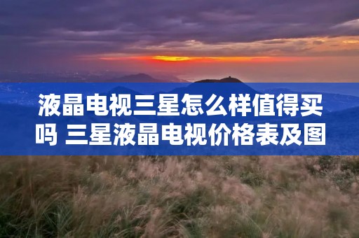 液晶电视三星怎么样值得买吗 三星液晶电视价格表及图片