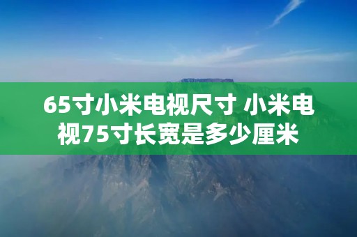 65寸小米电视尺寸 小米电视75寸长宽是多少厘米