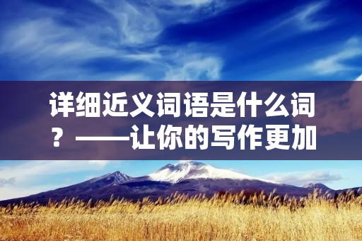 详细近义词语是什么词?——让你的写作更加精准