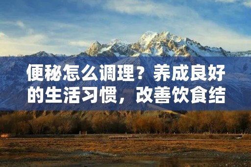 便秘怎么调理?养成良好的生活习惯,改善饮食结构,多运动等方法都可以帮助缓解便秘。下面我们详细了解一下。 便秘怎么调理?养成良好的生活习惯,改善饮食结构,多运动等方法都可以帮助缓解便秘。下面我们详细了解一下。
