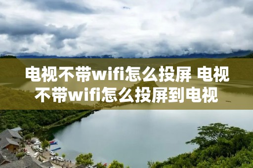电视不带wifi怎么投屏 电视不带wifi怎么投屏到电视