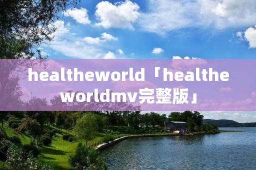 healtheworld「healtheworldmv完整版」
