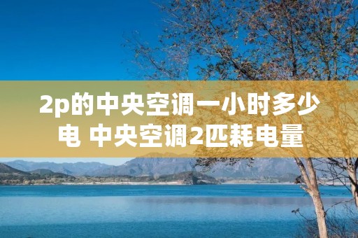 2p的中央空调一小时多少电 中央空调2匹耗电量