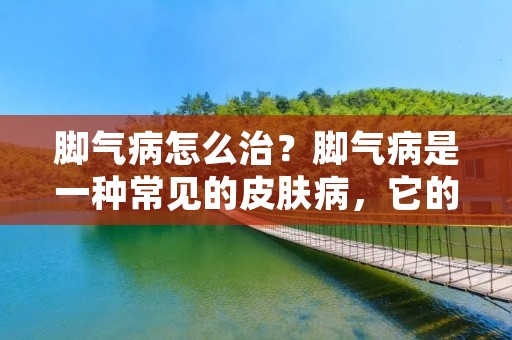 脚气病怎么治?脚气病是一种常见的皮肤病,它的主要症状是脚部皮肤出现潮湿、瘙痒、发红、脱皮等现象。如果不及时治疗,脚气病会影响到患者的生活质量,甚至引发其他疾病。那么,脚气病怎么治疗呢? 脚气病怎么治?脚气病是一种常见的皮肤病,它的主要症状是脚部皮肤出现潮湿、瘙痒、发红、脱皮等现象。如果不及时治疗,脚气病会影响到患者的生活质量,甚至引发其他疾病。那么,脚气病怎么治疗呢?
