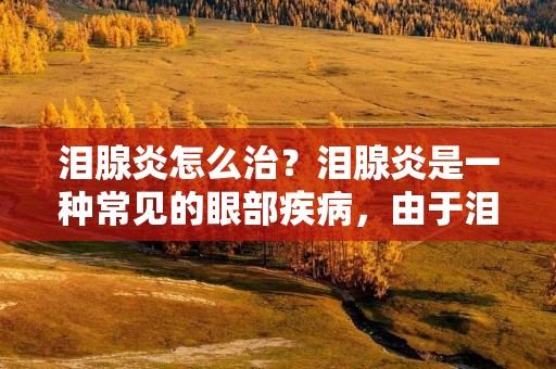 泪腺炎怎么治?泪腺炎是一种常见的眼部疾病,由于泪液分泌不畅或排泄不畅导致,常表现为眼睛发红、流泪、疼痛等症状。泪腺炎的治疗方法有很多种,但不同的治疗方法适用于不同的病因和病情。因此,在治疗泪腺炎时,应根据患者的具体情况选择相应的治疗方法。 泪腺炎怎么治?泪腺炎是一种常见的眼部疾病,由于泪液分泌不畅或排泄不畅导致,常表现为眼睛发红、流泪、疼痛等症状。泪腺炎的治疗方法有很多种,但不同的治疗方法适用于不同的病因和病情。因此,在治疗泪腺炎时,应根据患者的具体情况选择相应的治疗方法。