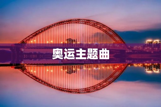 奥运主题曲:激发奥运精神,传递文化力量 奥运主题曲:激发奥运精神,传递文化力量