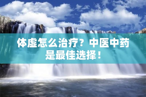 体虚怎么治疗？中医中药是最佳选择！