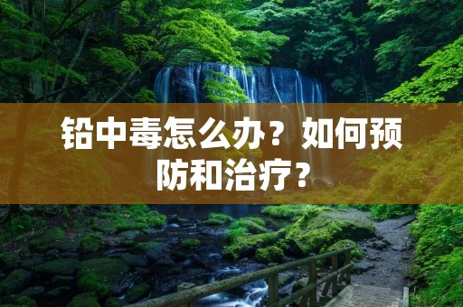 铅中毒怎么办？如何预防和治疗？