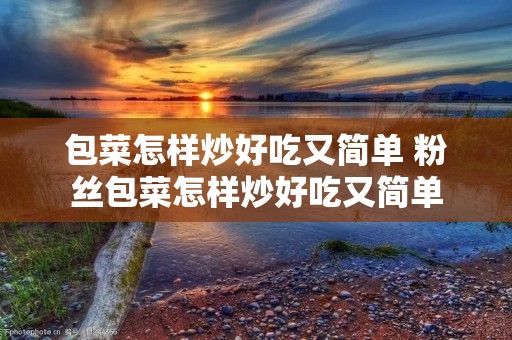包菜怎样炒好吃又简单 粉丝包菜怎样炒好吃又简单