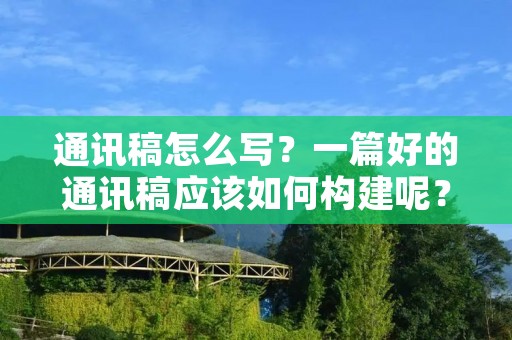 通讯稿怎么写?一篇好的通讯稿应该如何构建呢?下面就请跟我一起来探讨一下吧。