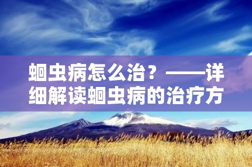 蛔虫病怎么治?——详细解读蛔虫病的治疗方法 蛔虫病怎么治?——详细解读蛔虫病的治疗方法