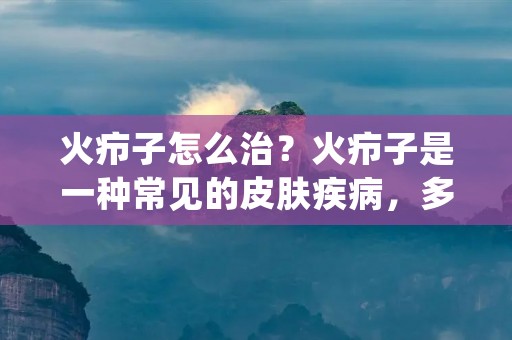 火疖子怎么治?火疖子是一种常见的皮肤疾病,多发生在青少年和儿童身上,病因不明,但与皮肤感染有关。火疖子的症状为局部皮肤红肿、疼痛、发热等,严重的话还会出现脓疱和瘢痕。那么,火疖子怎么治疗呢?本文将详细介绍火疖子的治疗方法。 火疖子怎么治?火疖子是一种常见的皮肤疾病,多发生在青少年和儿童身上,病因不明,但与皮肤感染有关。火疖子的症状为局部皮肤红肿、疼痛、发热等,严重的话还会出现脓疱和瘢痕。那么,火疖子怎么治疗呢?本文将详细介绍火疖子的治疗方法。